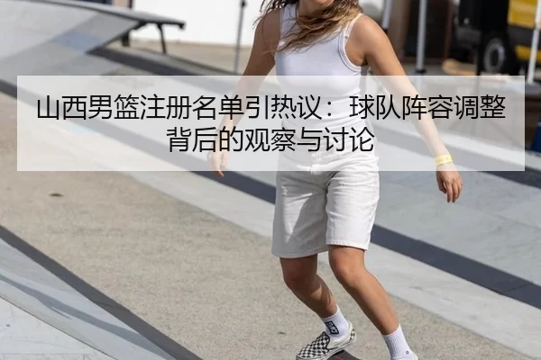 山西男篮注册名单引热议：球队阵容调整背后的观察与讨论