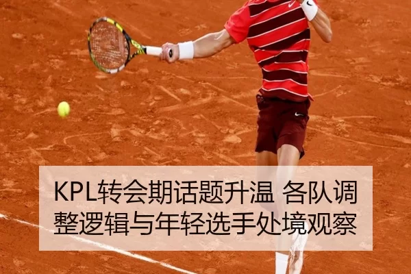 KPL转会期话题升温 各队调整逻辑与年轻选手处境观察